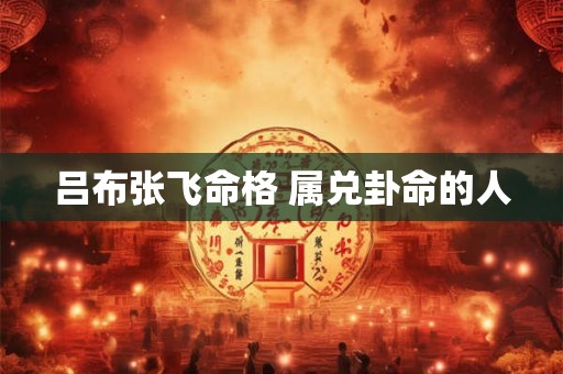 吕布张飞命格 属兑卦命的人