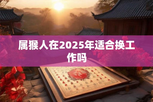 属猴人在2025年适合换工作吗 属猴人在2025年适合换工作吗