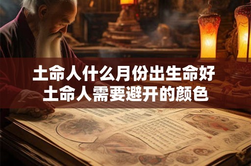 土命人什么月份出生命好 土命人需要避开的颜色 土命人什么月份出生命好 土命人需要避开的颜色