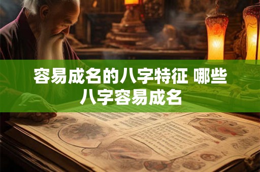 容易成名的八字特征 哪些八字容易成名 容易成名的八字特征 哪些八字容易成名