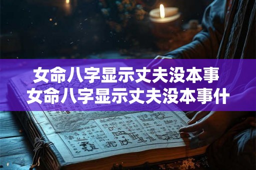 女命八字显示丈夫没本事 女命八字显示丈夫没本事什么意思 女命八字显示丈夫没本事 女命八字显示丈夫没本事什么意思