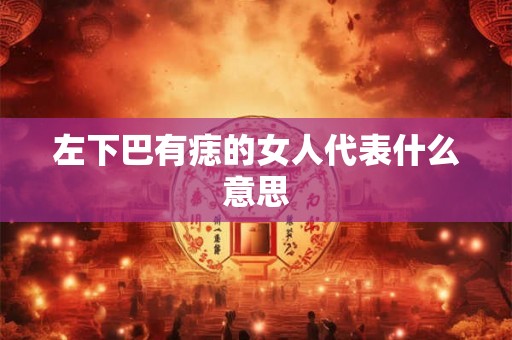 左下巴有痣的女人代表什么意思 左下巴有痣的女人代表什么意思