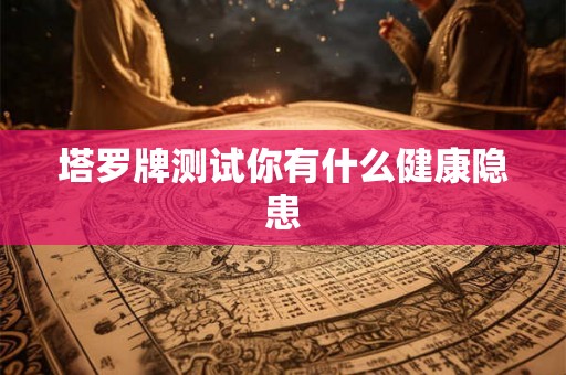 塔罗牌测试你有什么健康隐患 塔罗牌测试你有什么健康隐患