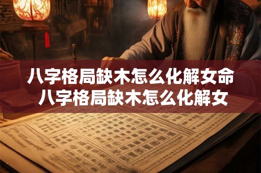 八字格局缺木怎么化解女命 八字格局缺木怎么化解女命命运 八字格局缺木怎么化解女命 八字格局缺木怎么化解女命命运