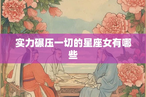 实力碾压一切的星座女有哪些 实力碾压一切的星座女有哪些