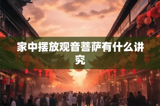 家中摆放观音菩萨有什么讲究 家中摆放观音菩萨有什么讲究