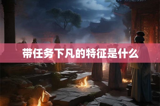 带任务下凡的特征是什么 带任务下凡的特征是什么