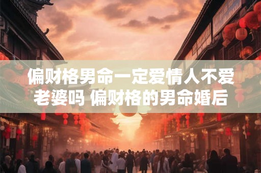 偏财格男命一定爱情人不爱老婆吗 偏财格的男命婚后出轨会怎么样 偏财格男命一定爱情人不爱老婆吗 偏财格的男命婚后出轨会怎么样
