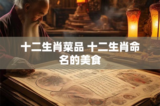 十二生肖菜品 十二生肖命名的美食 十二生肖菜品 十二生肖命名的美食