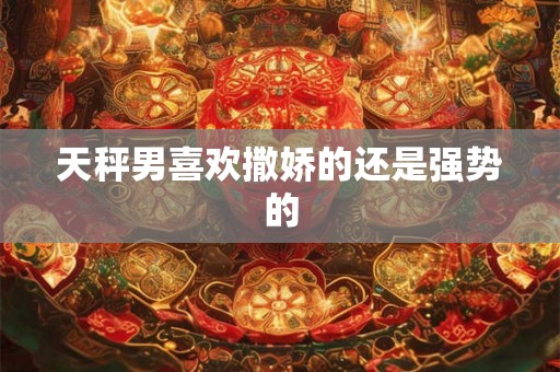 天秤男喜欢撒娇的还是强势的
