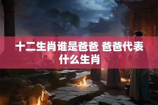 十二生肖谁是爸爸 爸爸代表什么生肖 十二生肖谁是爸爸 爸爸代表什么生肖