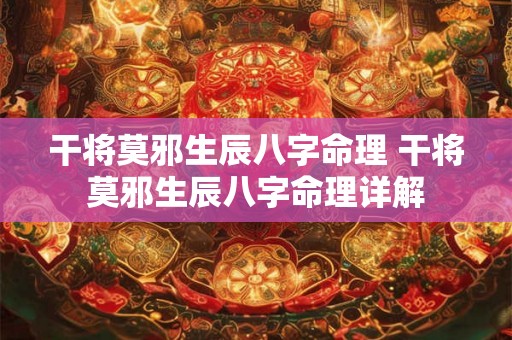 干将莫邪生辰八字命理 干将莫邪生辰八字命理详解 干将莫邪生辰八字命理 干将莫邪生辰八字命理详解
