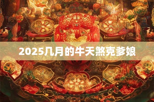 2025几月的牛天煞克爹娘 2025几月的牛天煞克爹娘