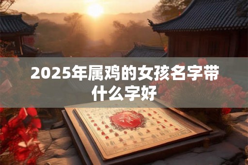 2025年属鸡的女孩名字带什么字好