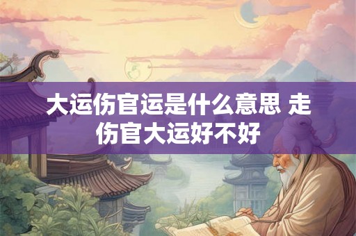 大运伤官运是什么意思 走伤官大运好不好