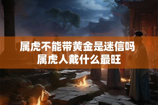 属虎不能带黄金是迷信吗 属虎人戴什么最旺