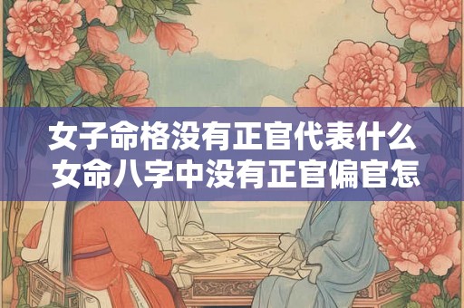 女子命格没有正官代表什么 女命八字中没有正官偏官怎么看婚姻