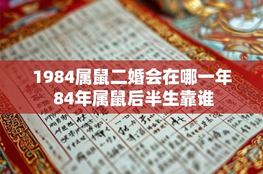 1984属鼠二婚会在哪一年 84年属鼠后半生靠谁 1984属鼠二婚会在哪一年 84年属鼠后半生靠谁