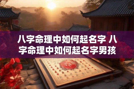 八字命理中如何起名字 八字命理中如何起名字男孩 八字命理中如何起名字 八字命理中如何起名字男孩