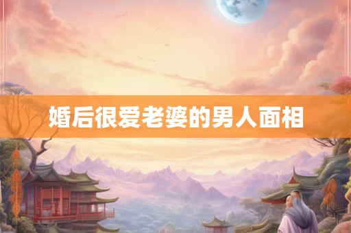 婚后很爱老婆的男人面相