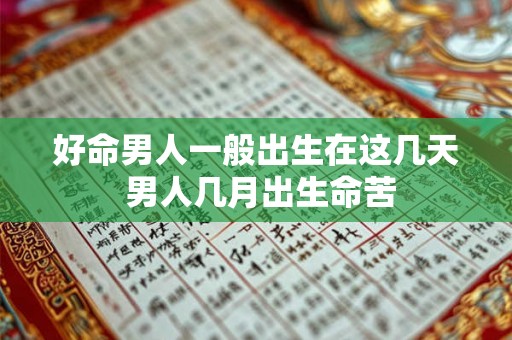 好命男人一般出生在这几天 男人几月出生命苦 好命男人一般出生在这几天 男人几月出生命苦