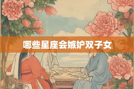 哪些星座会嫉妒双子女 哪些星座会嫉妒双子女