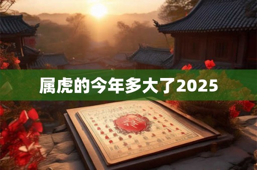 属虎的今年多大了2025 属虎的今年多大了2025