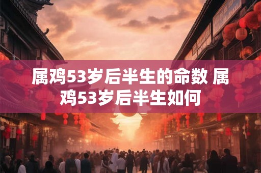 属鸡53岁后半生的命数 属鸡53岁后半生如何