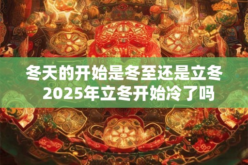 冬天的开始是冬至还是立冬 2025年立冬开始冷了吗 冬天的开始是冬至还是立冬 2025年立冬开始冷了吗