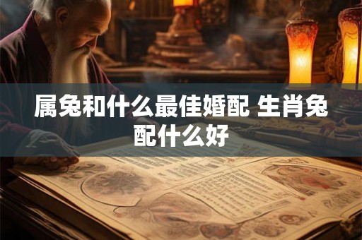 属兔和什么最佳婚配 生肖兔配什么好 属兔和什么最佳婚配 生肖兔配什么好