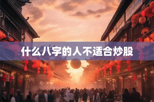 什么八字的人不适合炒股 什么八字的人不适合炒股