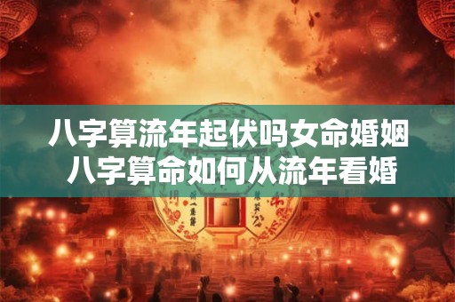 八字算流年起伏吗女命婚姻 八字算命如何从流年看婚姻何时到来 八字算流年起伏吗女命婚姻 八字算命如何从流年看婚姻何时到来