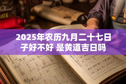 2025年农历九月二十七日子好不好 是黄道吉日吗 2025年农历九月二十七日子好不好 是黄道吉日吗