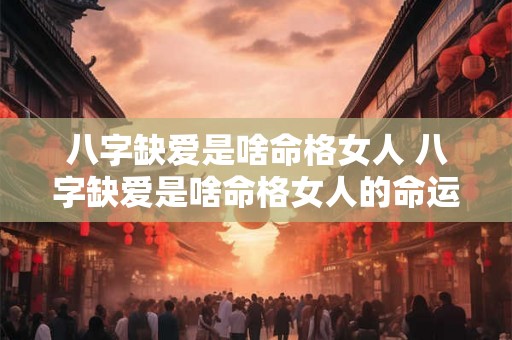 八字缺爱是啥命格女人 八字缺爱是啥命格女人的命运 八字缺爱是啥命格女人 八字缺爱是啥命格女人的命运