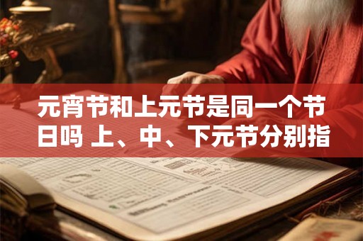 元宵节和上元节是同一个节日吗 上、中、下元节分别指什么节 元宵节和上元节是同一个节日吗 上、中、下元节分别指什么节