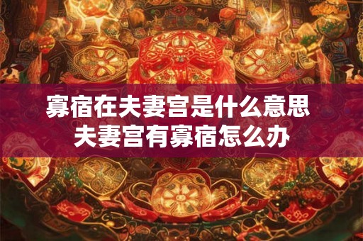 寡宿在夫妻宫是什么意思 夫妻宫有寡宿怎么办 寡宿在夫妻宫是什么意思 夫妻宫有寡宿怎么办