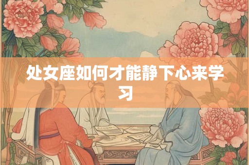 处女座如何才能静下心来学习 处女座如何才能静下心来学习