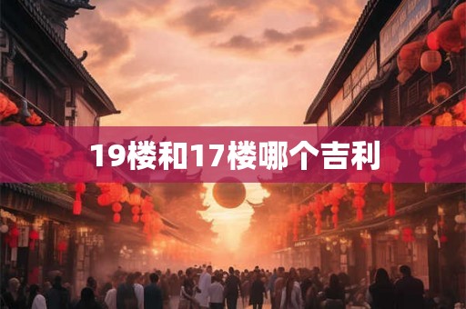 19楼和17楼哪个吉利 19楼和17楼哪个吉利