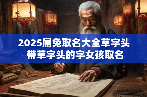 2025属兔取名大全草字头 带草字头的字女孩取名 2025属兔取名大全草字头 带草字头的字女孩取名