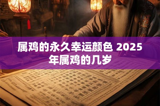 属鸡的永久幸运颜色 2025年属鸡的几岁 属鸡的永久幸运颜色 2025年属鸡的几岁