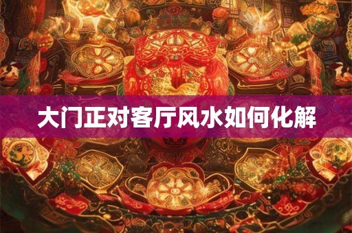 大门正对客厅风水如何化解