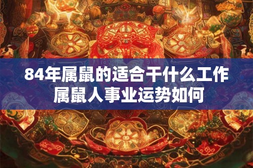 84年属鼠的适合干什么工作 属鼠人事业运势如何 84年属鼠的适合干什么工作 属鼠人事业运势如何