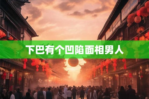 下巴有个凹陷面相男人 下巴有个凹陷面相男人