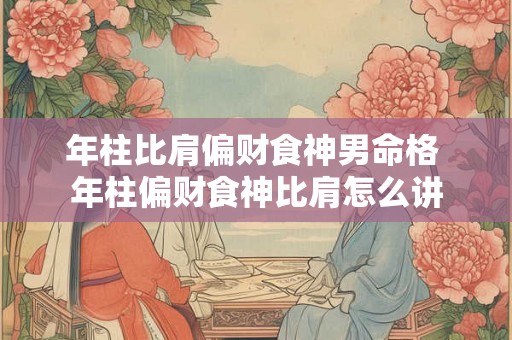年柱比肩偏财食神男命格 年柱偏财食神比肩怎么讲