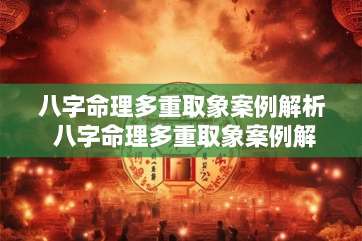 八字命理多重取象案例解析 八字命理多重取象案例解析大全 八字命理多重取象案例解析 八字命理多重取象案例解析大全