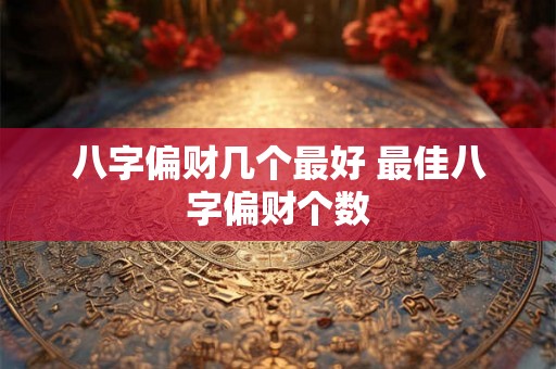 八字偏财几个最好 最佳八字偏财个数 八字偏财几个最好 最佳八字偏财个数