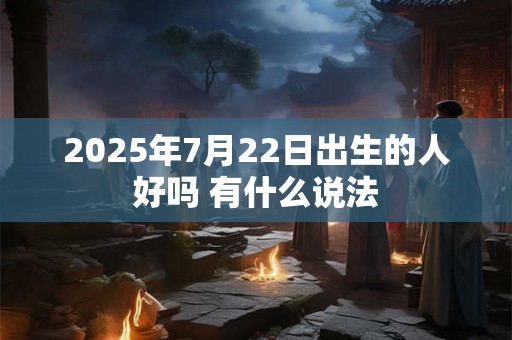 2025年7月22日出生的人好吗 有什么说法 2025年7月22日出生的人好吗 有什么说法