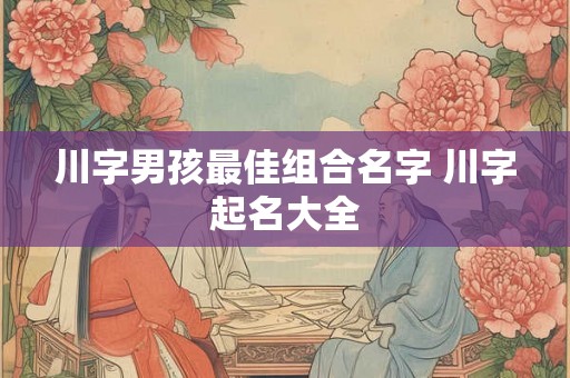 川字男孩最佳组合名字 川字起名大全