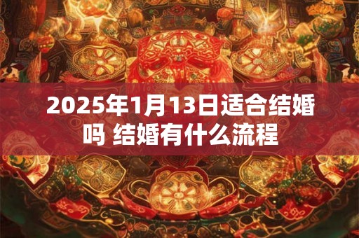 2025年1月13日适合结婚吗 结婚有什么流程 2025年1月13日适合结婚吗 结婚有什么流程