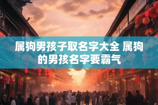 属狗男孩子取名字大全 属狗的男孩名字要霸气 属狗男孩子取名字大全 属狗的男孩名字要霸气